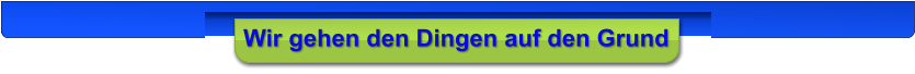 Wir gehen den Dingen auf den Grund